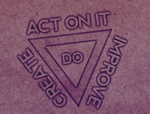DO // CREATE // ACT ON IT // IMPROVE